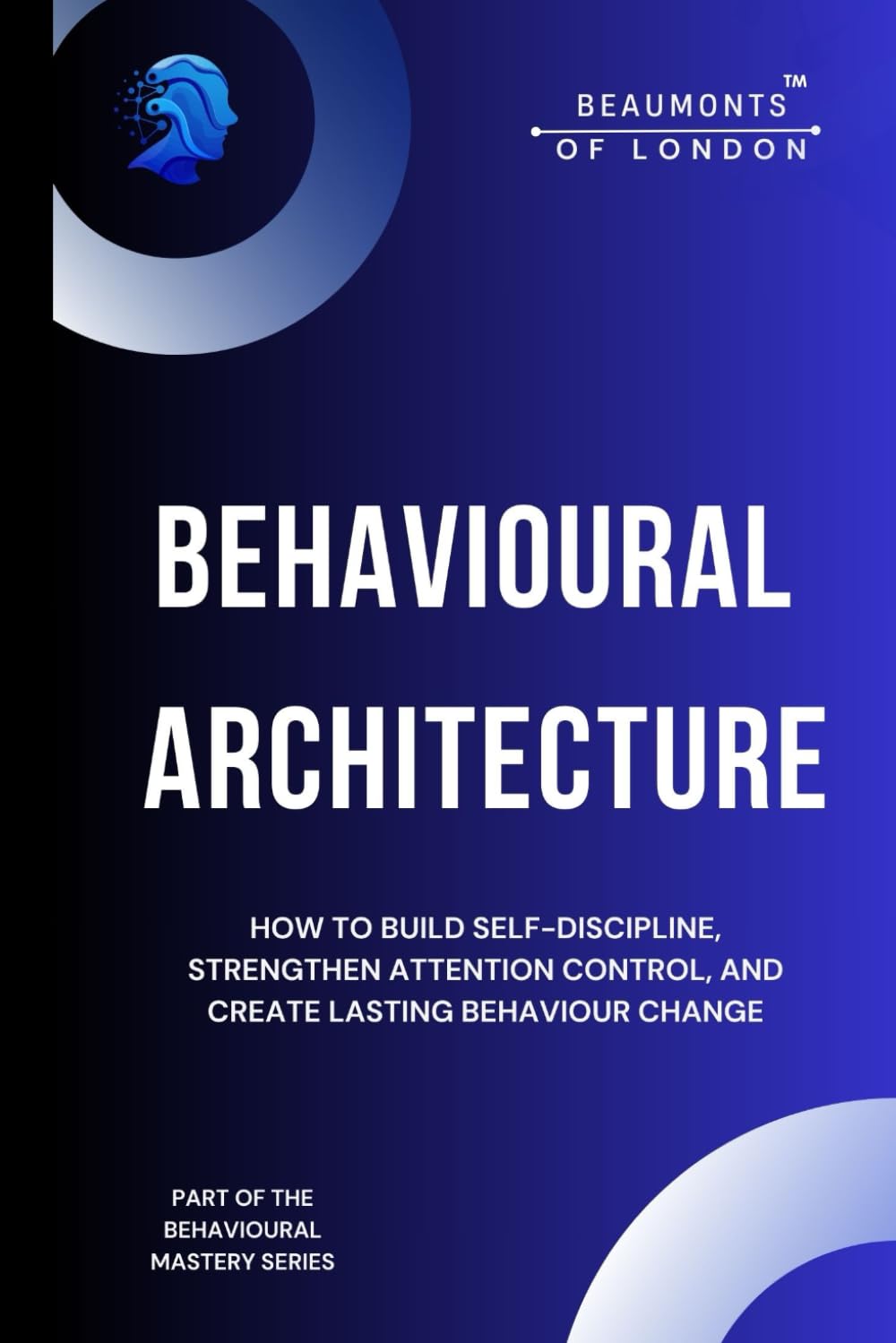 Behavioural Architecture: How to Build Self-Discipline, Improve Focus, and Design Lasting Behaviour Change (Beaumonts of London - The Behavioural Mastery Series)