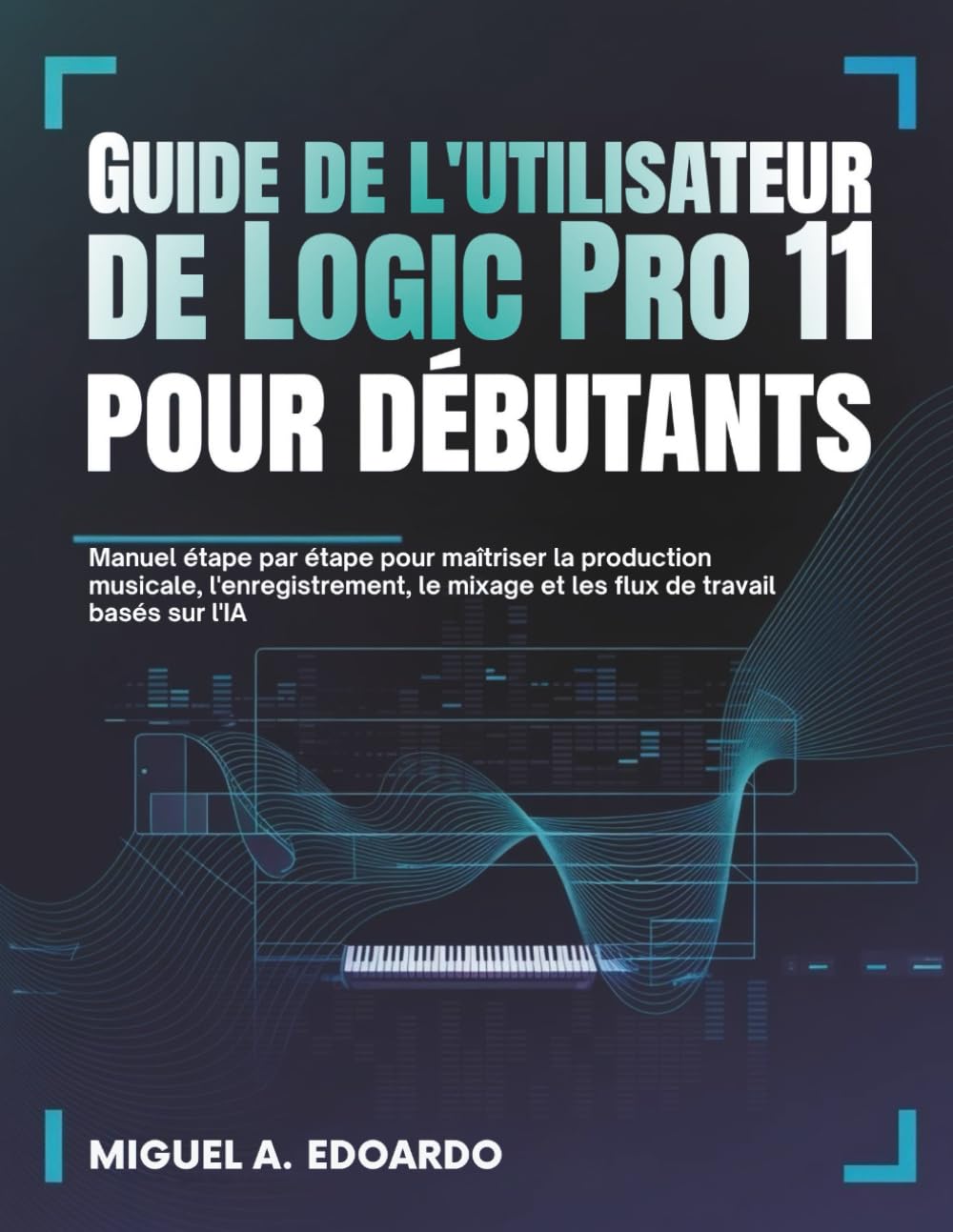 Guide de l'utilisateur de Logic Pro 11 pour débutants: Manuel étape par étape pour maîtriser la production musicale, l'enregistrement, le mixage et les flux de travail basés sur l'IA