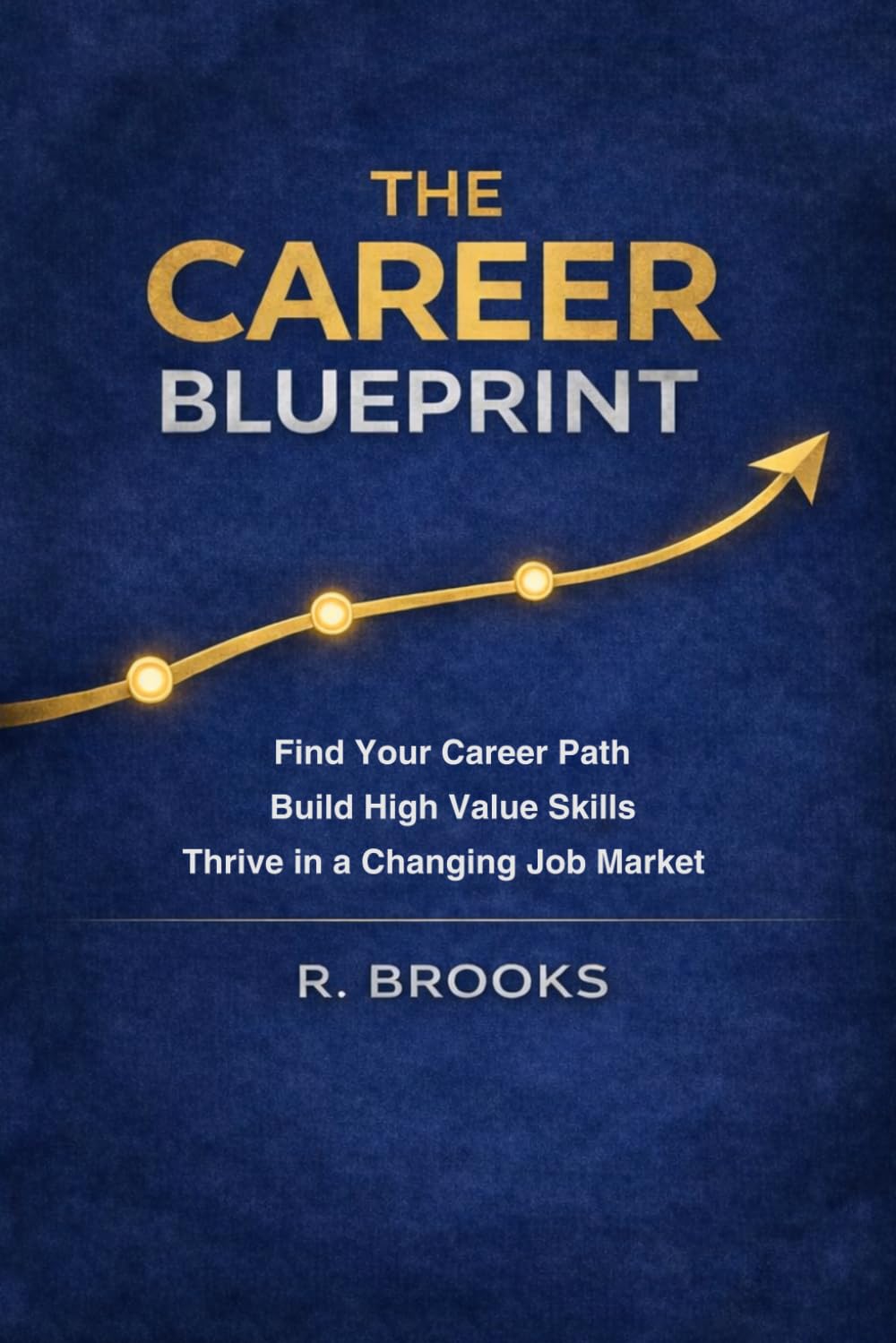 The Career Blueprint: A Practical Guide to Choosing Your Path, Building Valuable Skills, and Navigating the Modern Job Market