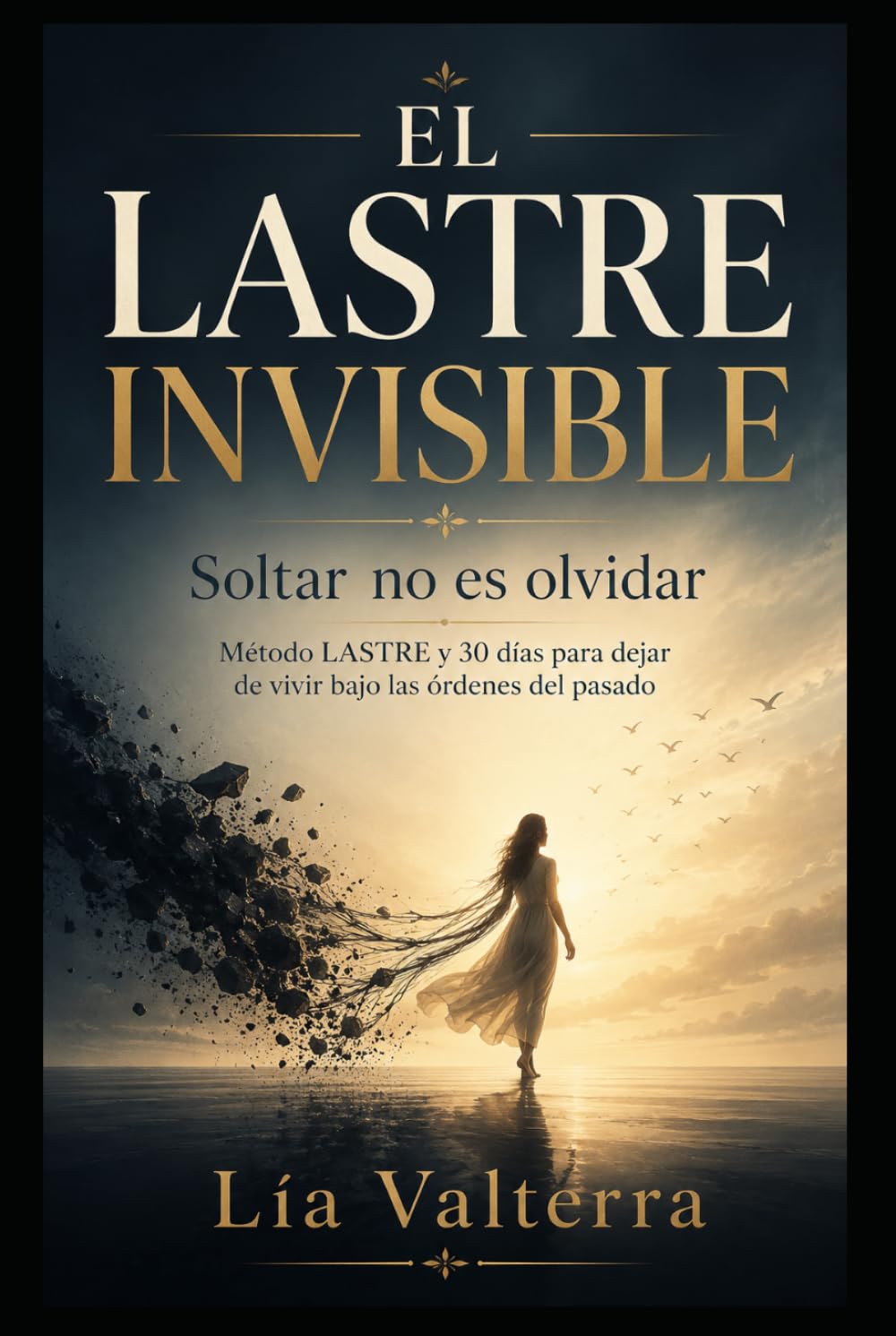 EL LASTRE INVISIBLE: Soltar no es olvidar: Método LASTRE y 30 días para dejar de vivir bajo las órdenes del pasado