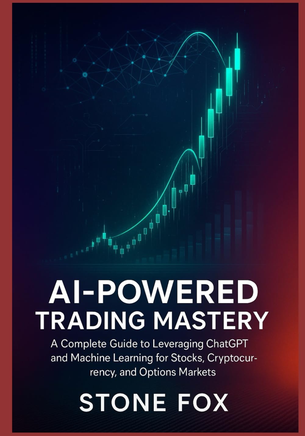 AI-POWERED TRADING MASTERY: A COMPLETE GUIDE TO LEVERAGING CHATGPT AND MACHINE LEARNING FOR STOCKS, CRYPTOCURRENCY, AND OPTIONS MARKETS