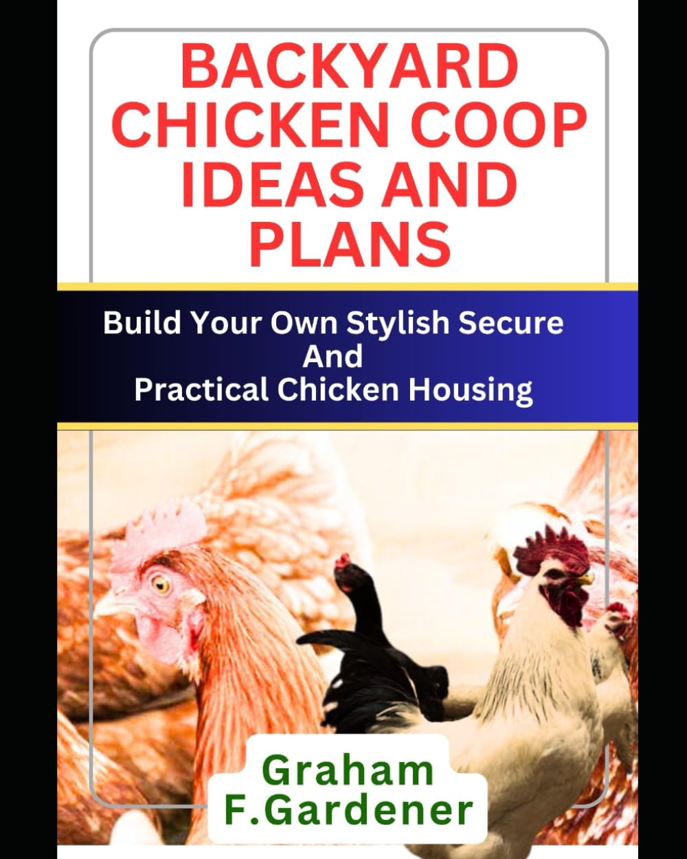 BACKYARD CHICKEN COOP IDEAS AND PLANS: Build Your Own Stylish, Secure and Practical Chicken Housing - Complete Blueprints and Step-by-Step