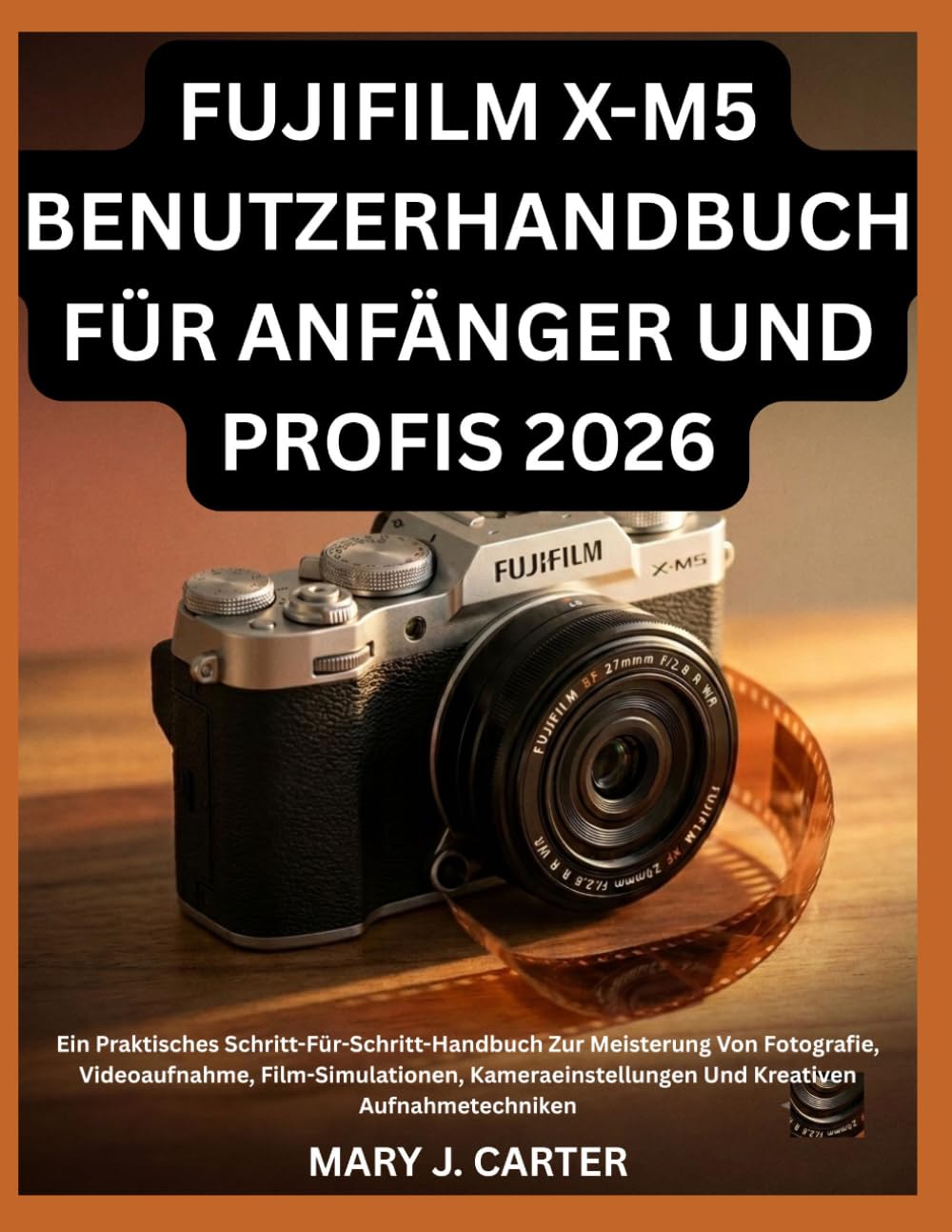 FUJIFILM X-M5 BENUTZERHANDBUCH FÜR ANFÄNGER UND PROFIS 2026: Ein Praktisches Schritt-Für-Schritt-Handbuch Zur Meisterung Von Fotografie, ... Und Kreativen Aufnahmetechniken