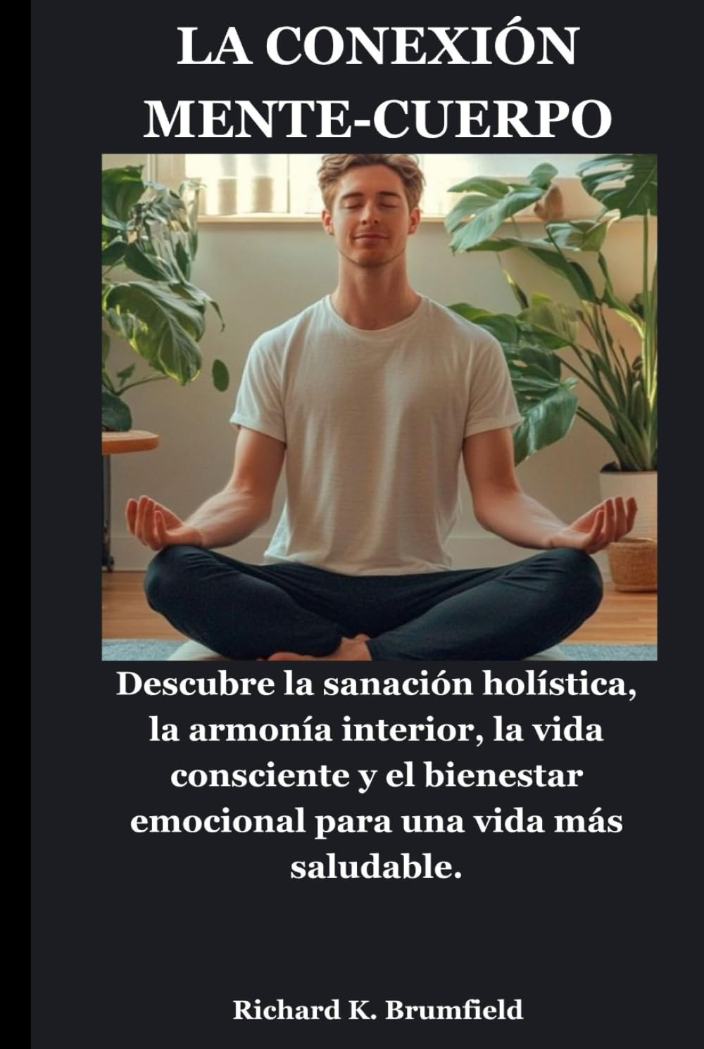 LA CONEXIÓN MENTE-CUERPO: Descubre la sanación holística, la armonía interior, la vida consciente y el bienestar emocional para una vida más saludable.