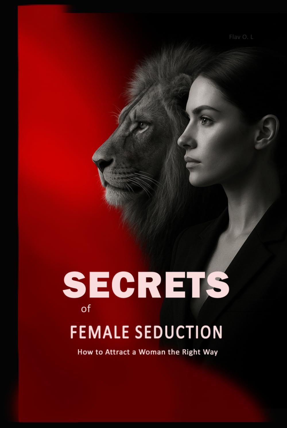 Secrets of Female Seduction: How to Attract a Woman the Right Way: Learn How to Flirt with Women, Understand Their Psychology, and Create Real Attraction in an Intelligent Way