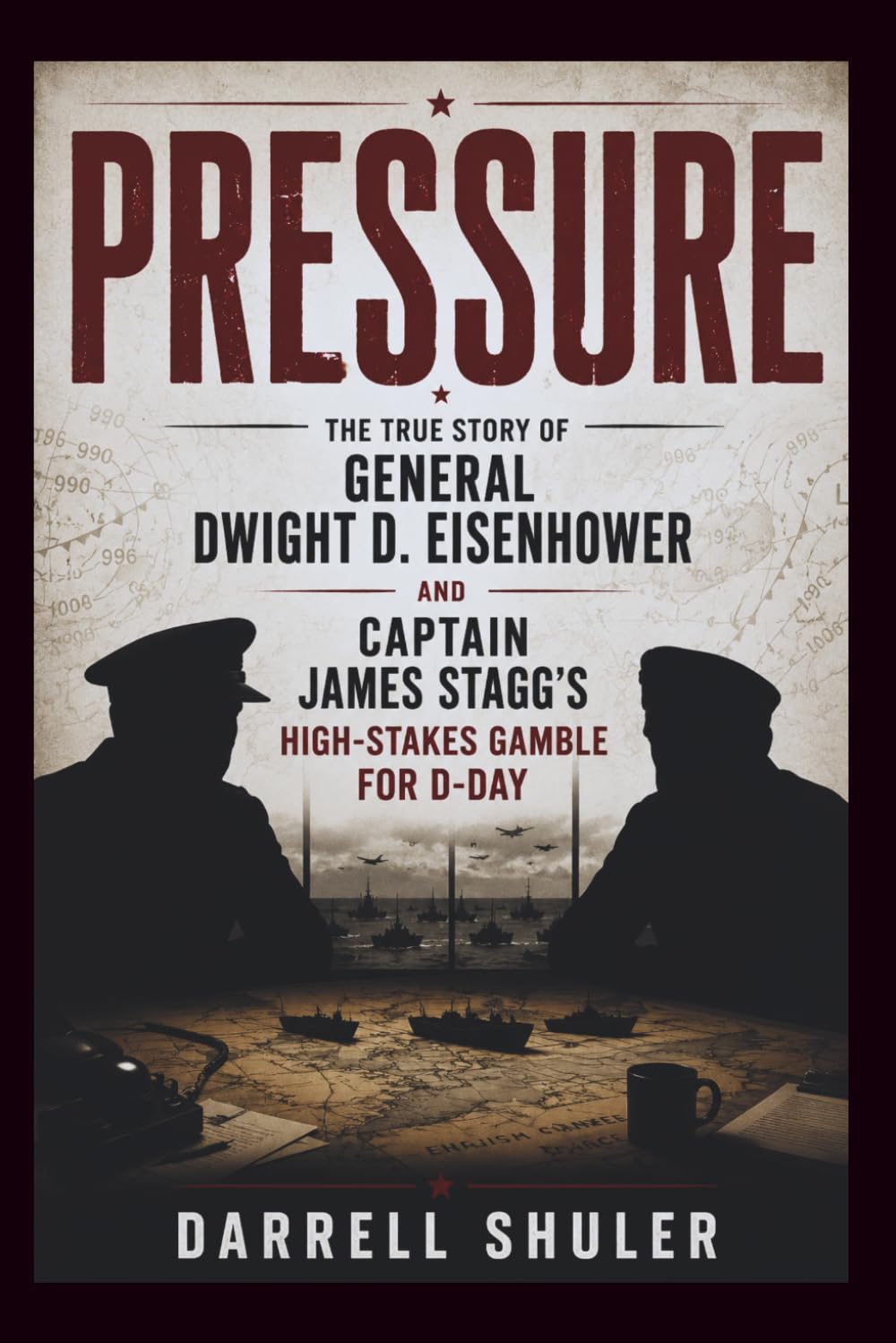 Pressure: The True Story of General Dwight D. Eisenhower and Captain James Stagg’s High-Stakes Gamble for D-Day