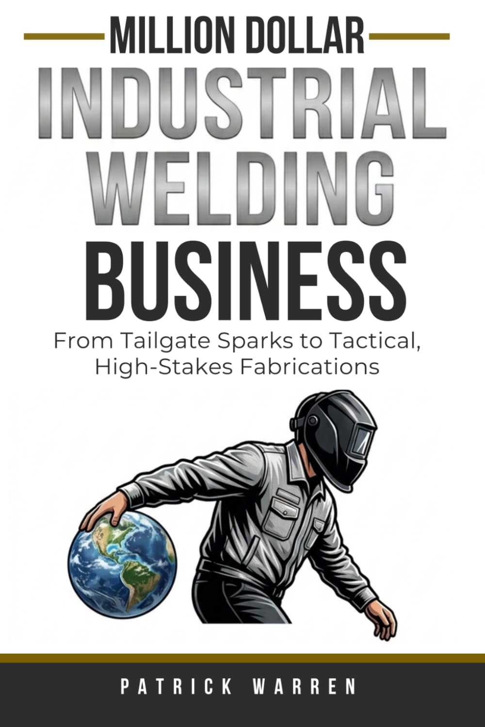 Million Dollar Industrial Welding Business: From Tailgate Sparks to Tactical, High-Stakes Fabrications (Million Dollar Trades Business)