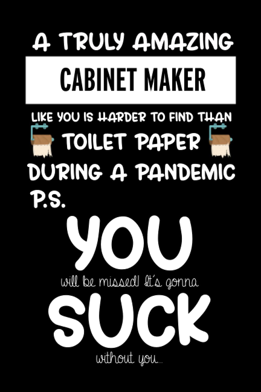 A truly amazing Cabinet Maker like you is harder to find than toilet paper during a pandemic. Max: It's gonna without you Funny gift for coworker ... Show them how much you will miss him or her.