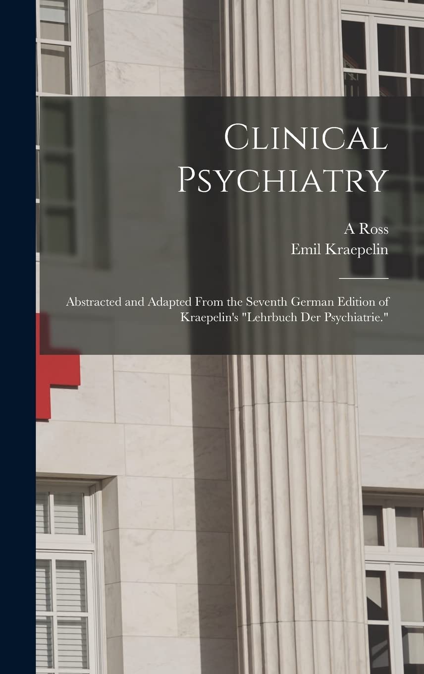 Clinical Psychiatry: Abstracted and Adapted From the Seventh German Edition of Kraepelin's "Lehrbuch der Psychiatrie."
