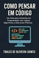 Como Pensar em Código: Um Guia para Iniciantes em Programação com Lógica, Algoritmos e Exercícios Práticos (Portuguese Edition)