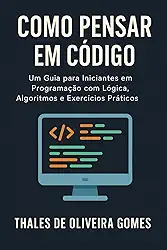 Como Pensar em Código: Um Guia para Iniciantes em Programação com Lógica, Algoritmos e Exercícios Práticos (Portuguese Edition)