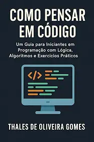 Como Pensar em Código: Um Guia para Iniciantes em Programação com Lógica, Algoritmos e Exercícios Práticos (Portuguese Edition)