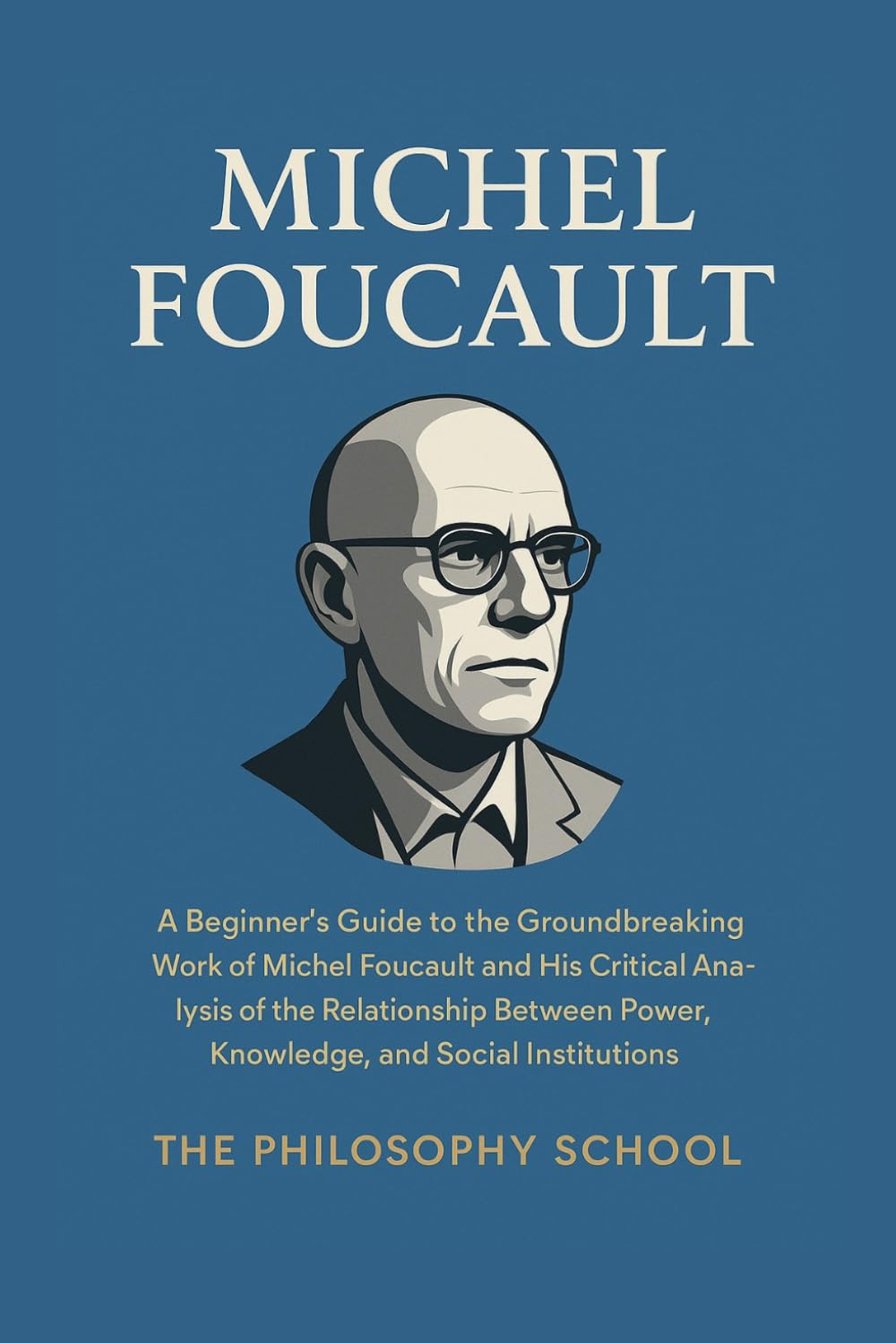 Michel Foucault: A Beginner's Guide to the Groundbreaking Work of Michel Foucault and His Critical Analysis of the Relationship Between Power, Knowledge, and Social Institutions (Western Philosophy)