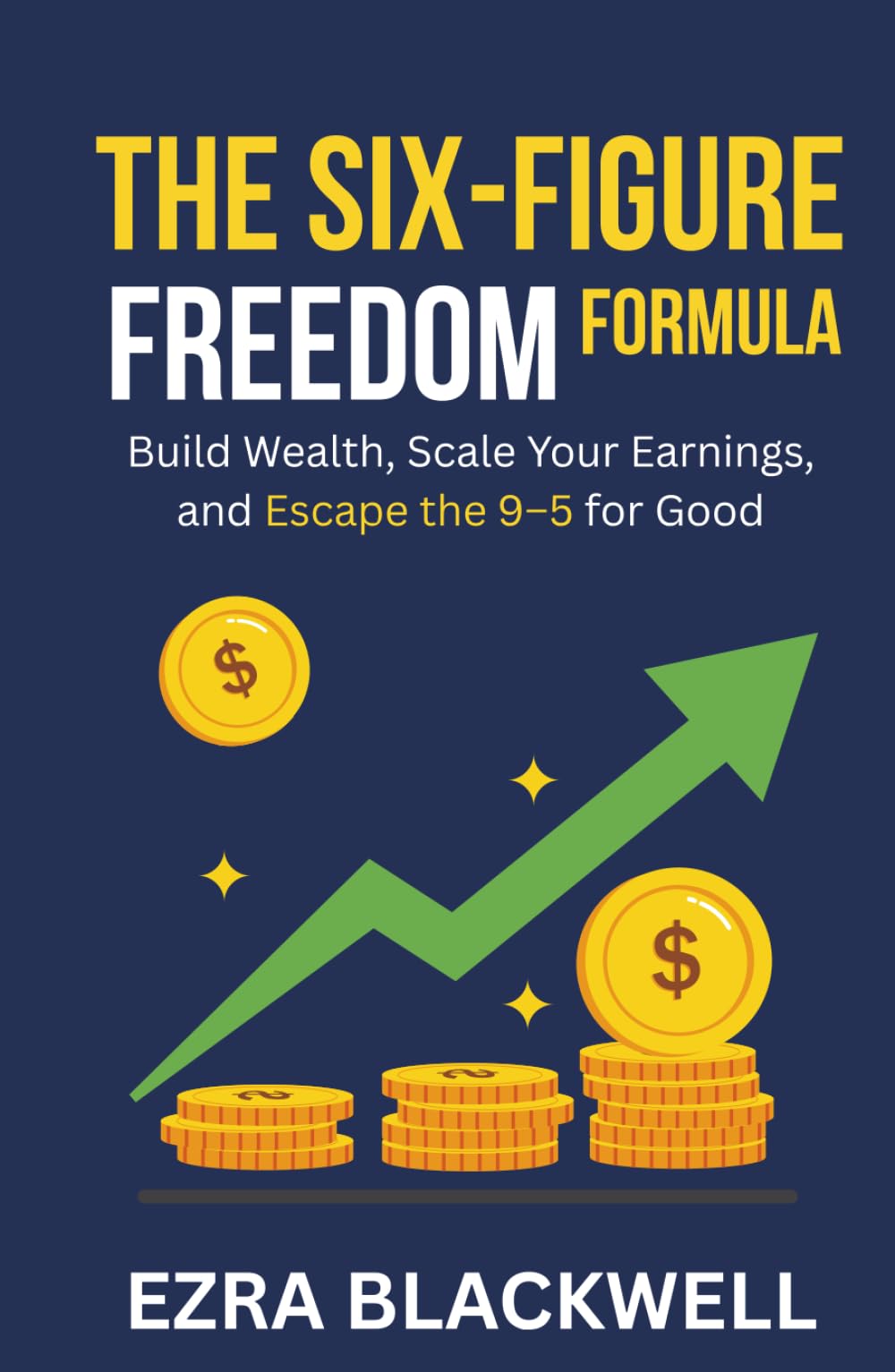 The Six-Figure Freedom Formula: Build Wealth, Scale Your Earnings, and Escape the 9–5 for Good
