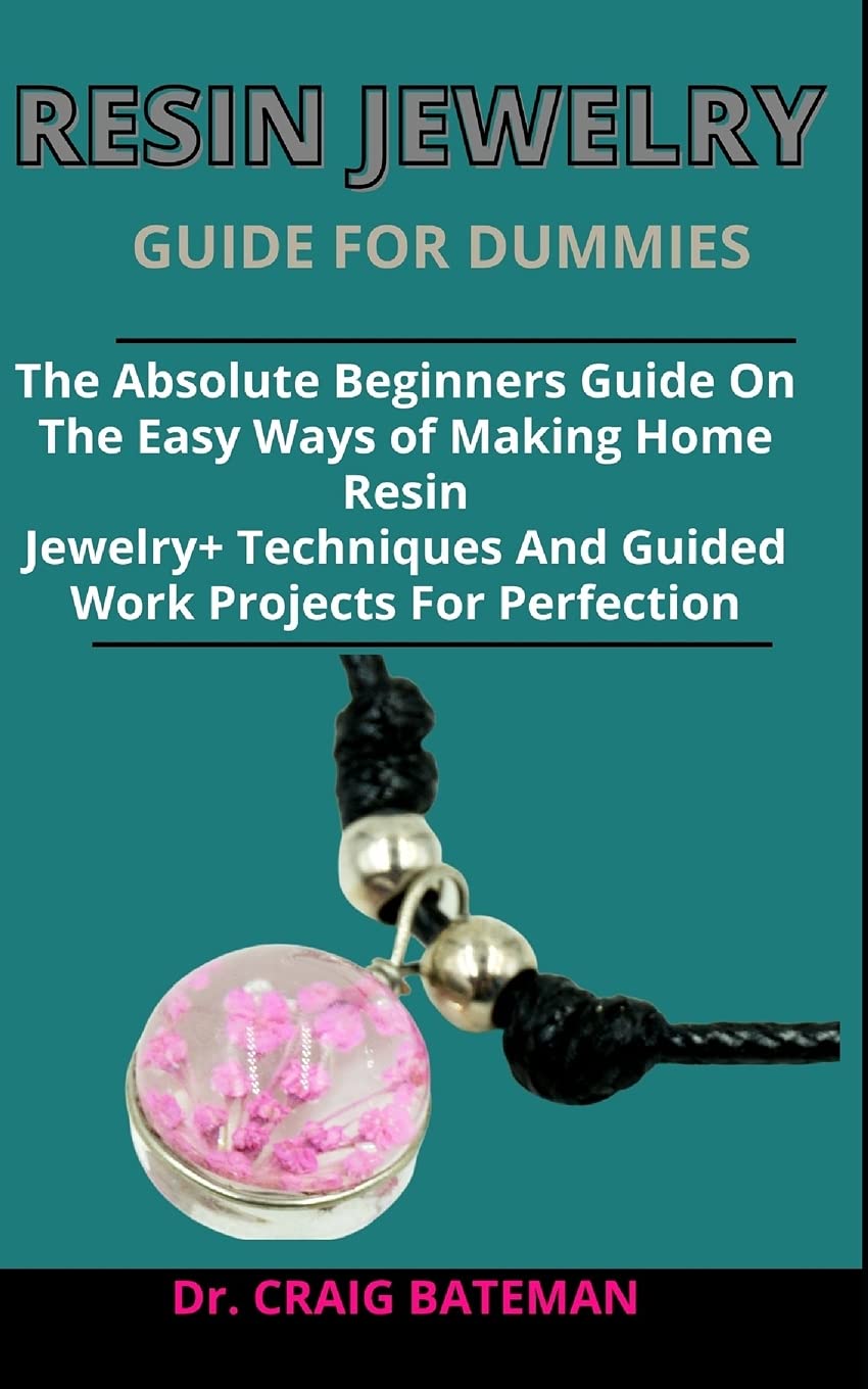 Resin Jewelry Guide For Dummies: The Absolute Beginners Guide On The Easy Ways Of Making Home Resin Jewelry + Techniques And Guided Work Projects For Perfection