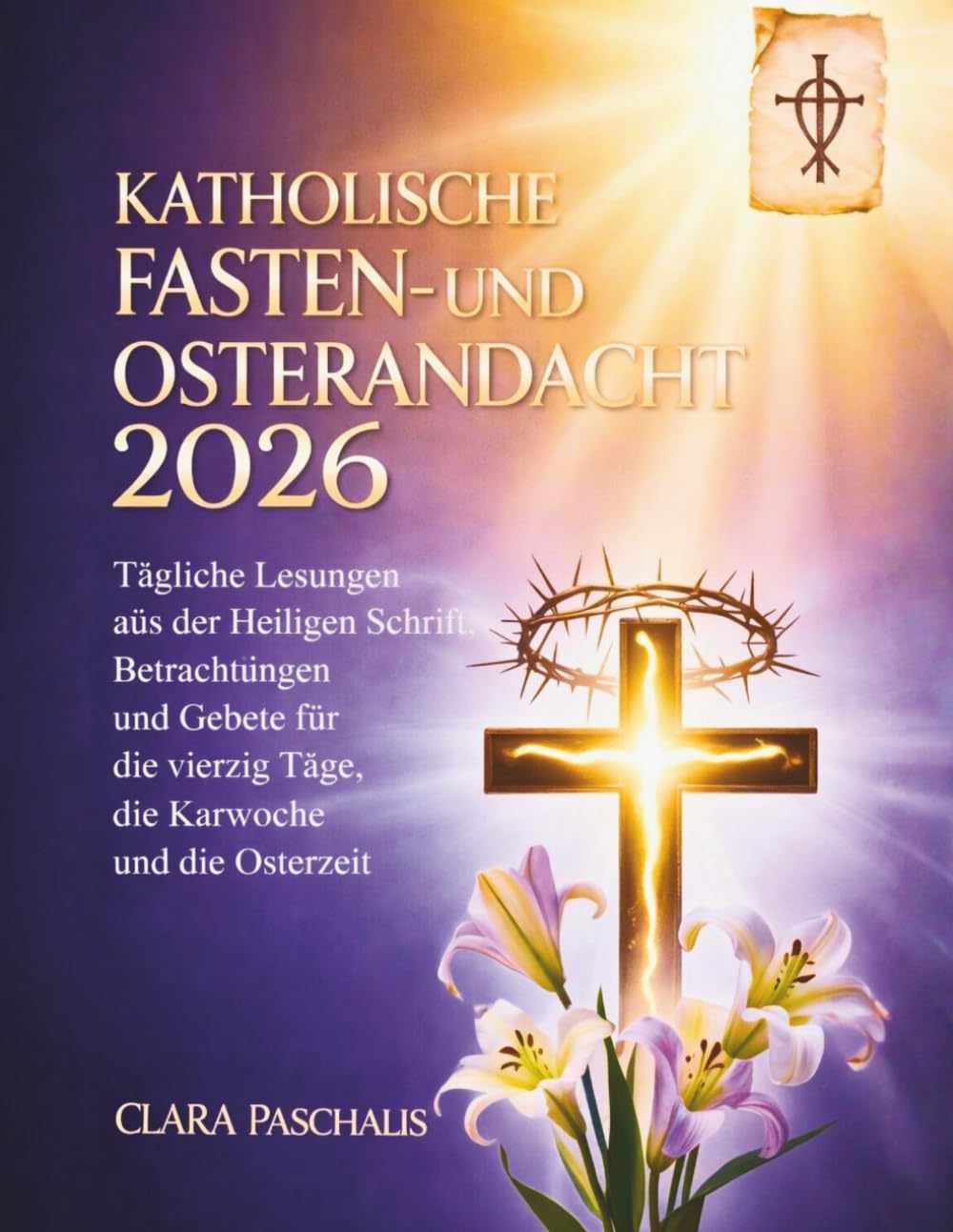 KATHOLISCHE FASTEN- UND OSTERANDACHT 2026: Tägliche Lesungen aus der Heiligen Schrift, Betrachtungen und Gebete für die vierzig Tage, die Karwoche und die Osterzeit