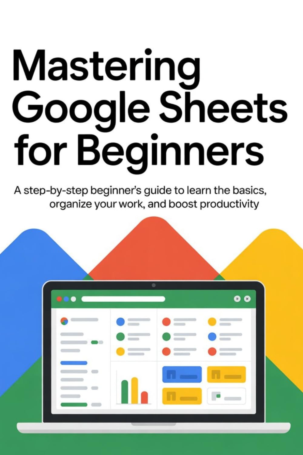 Mastering Google Sheets For Beginners: A Step-by-Step Beginner’s Guide to Learn the Basics, Organize Your Work, and Boost Productivity