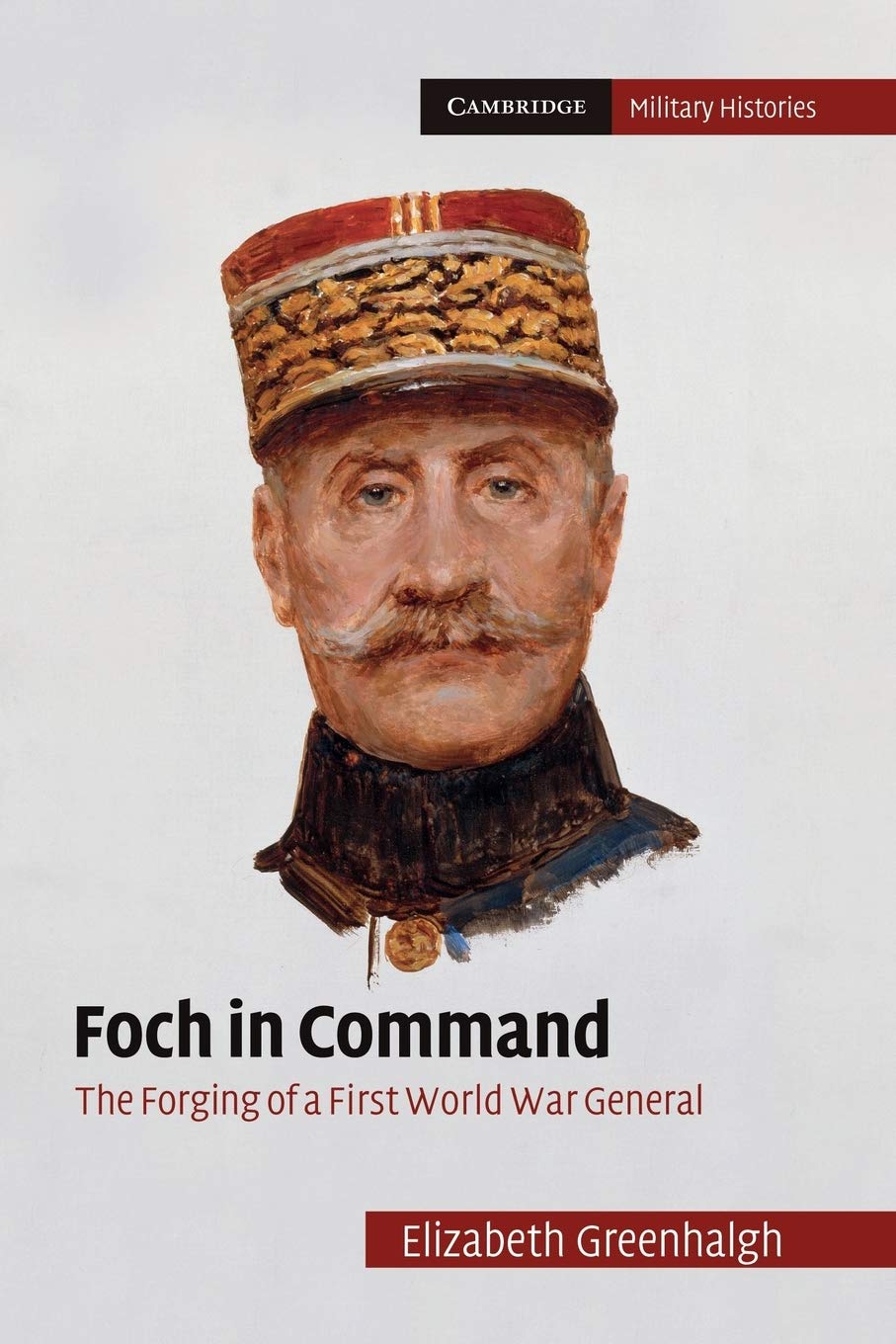 Foch in Command: The Forging Of A First World War General (Cambridge Military Histories)