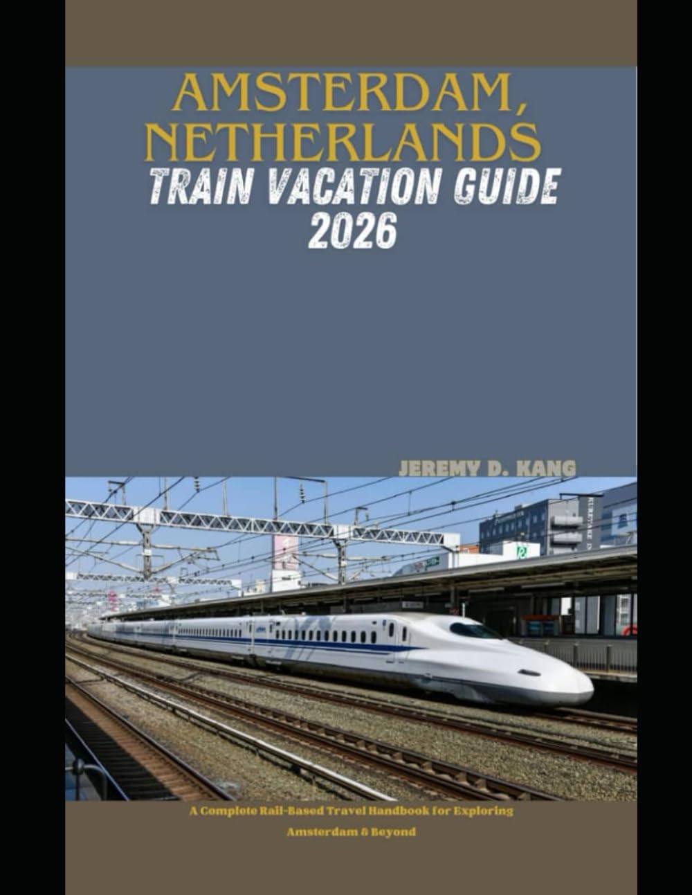 AMSTERDAM, NETHERLANDS TRAIN VACATION GUIDE 2026: A Complete Rail-Based Travel Handbook for Exploring Amsterdam & Beyond (The Train Traveler Series)