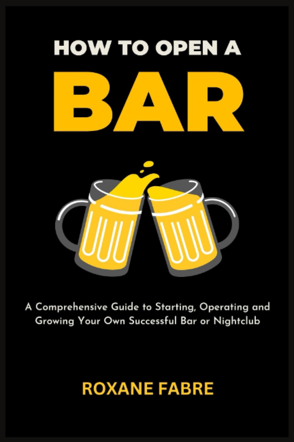 How to Open a Bar: A Comprehensive Guide to Starting, Operating and Growing Your Own Successful Bar or Nightclub