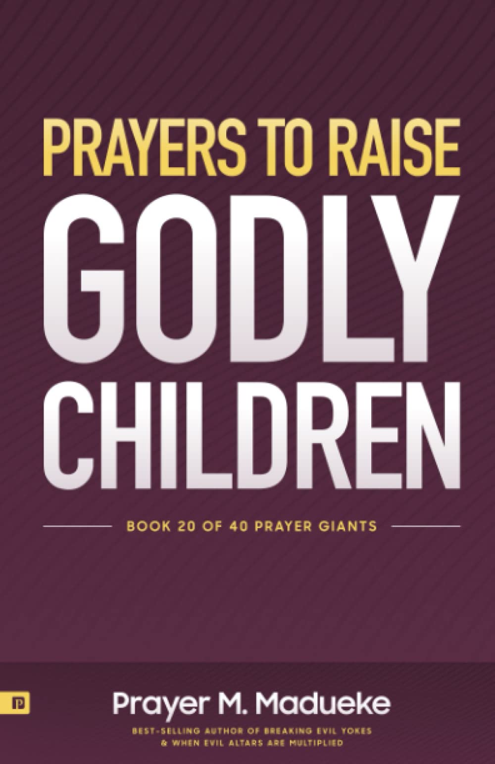 Prayers to Raise Godly Children: Fresh Insights, Scriptural Confessions & Prayers for Christian Parents to Effectively Raise Godly Sons and Daughters