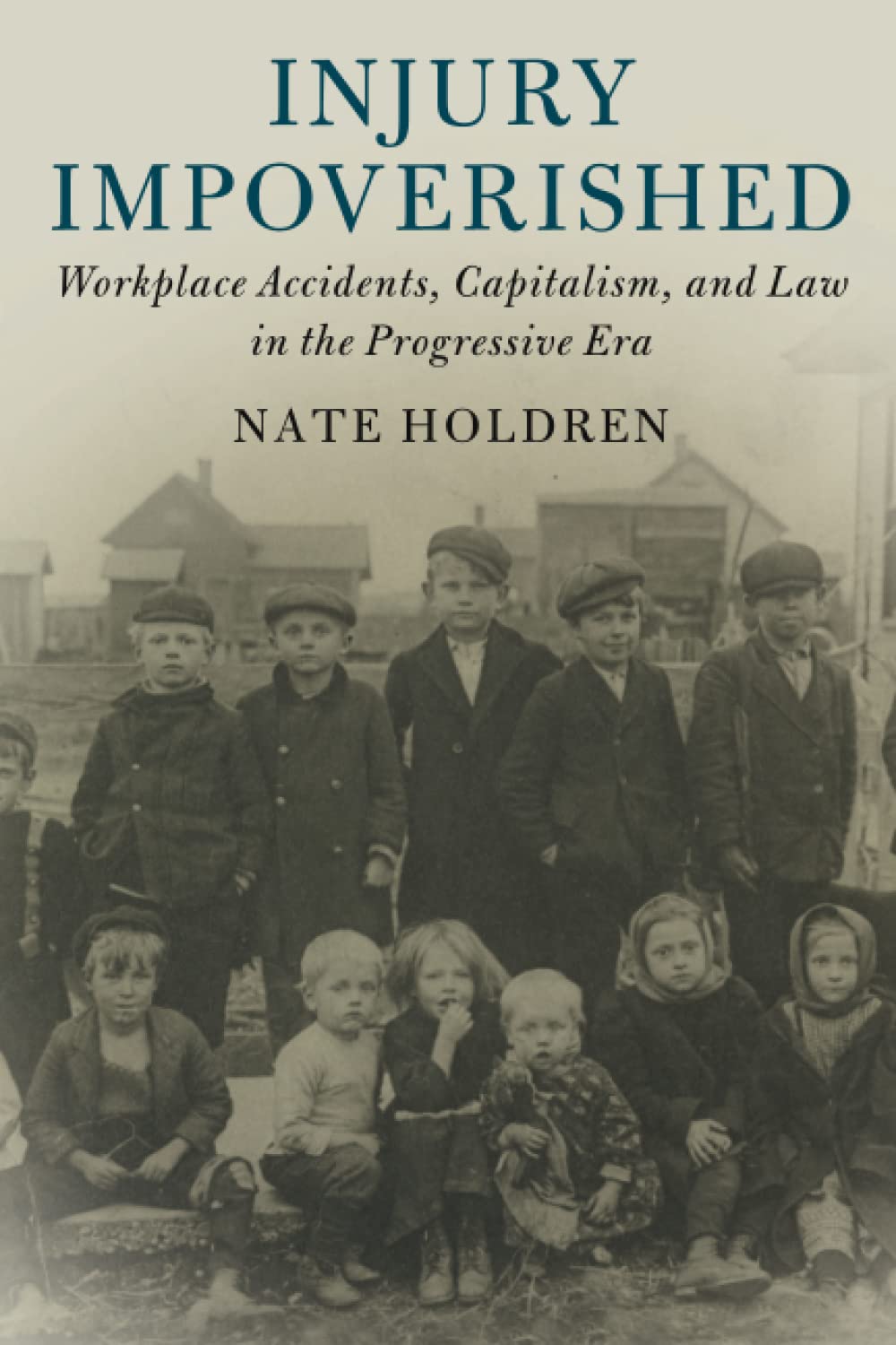 Injury Impoverished: Workplace Accidents, Capitalism, and Law in the Progressive Era (Cambridge Historical Studies in American Law and Society)