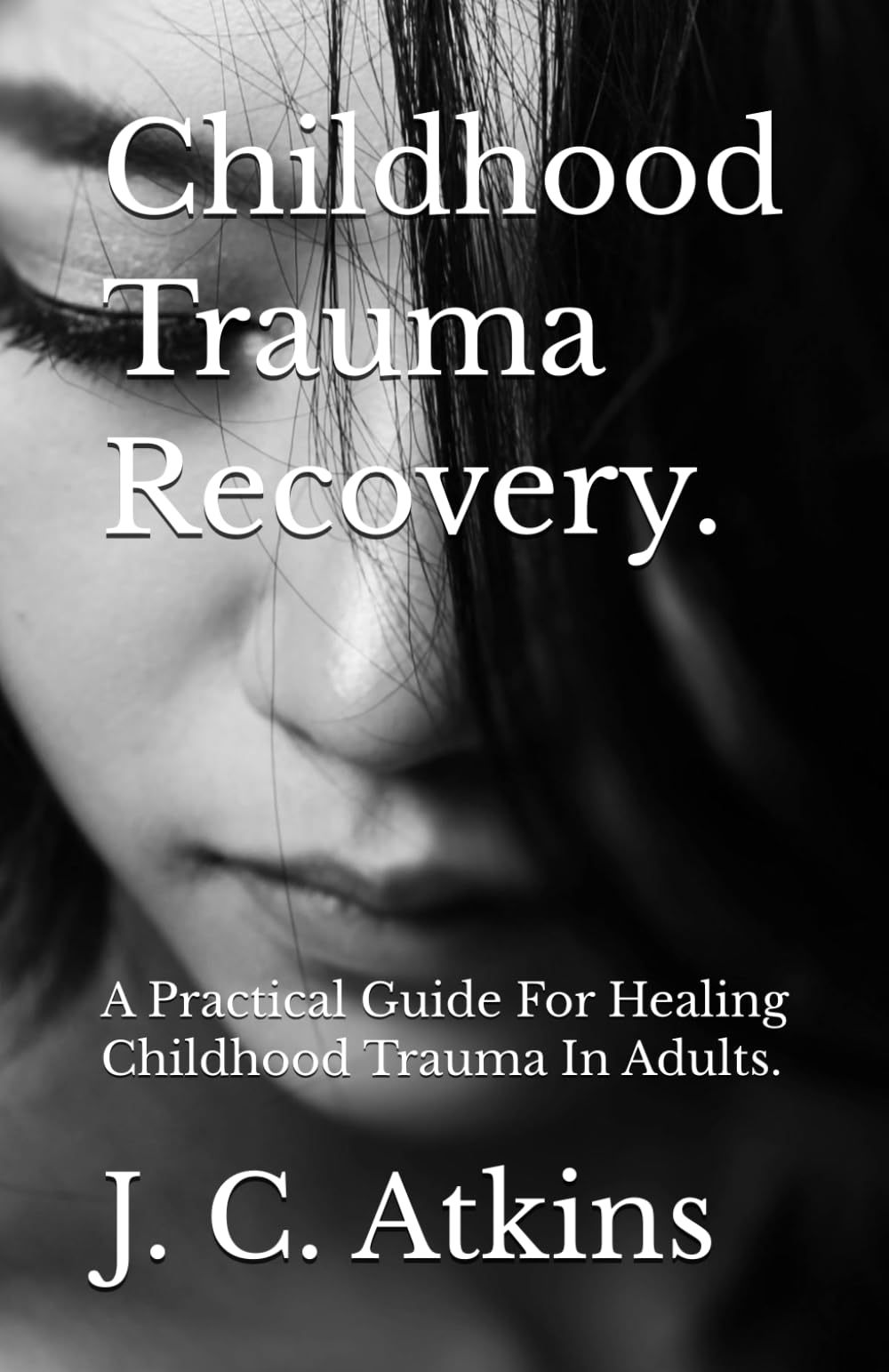 Childhood Trauma Recovery.: A Practical Guide For Healing Childhood Trauma In Adults.