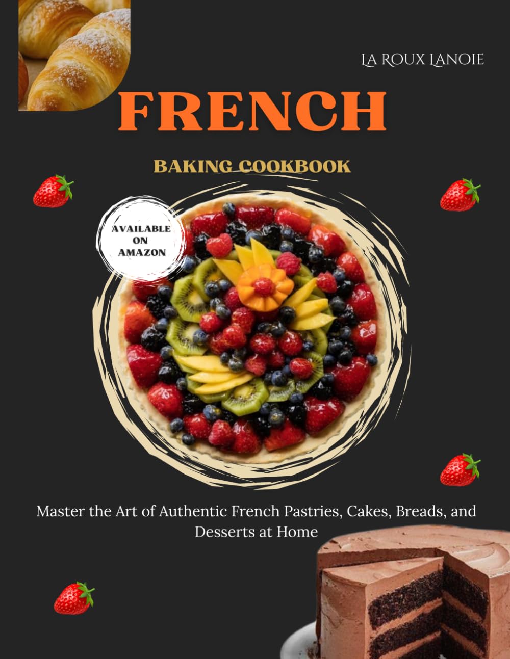 The French Baking Cookbook: Master the Art of Authentic French Pastries, Cakes, Breads, and Desserts at Home