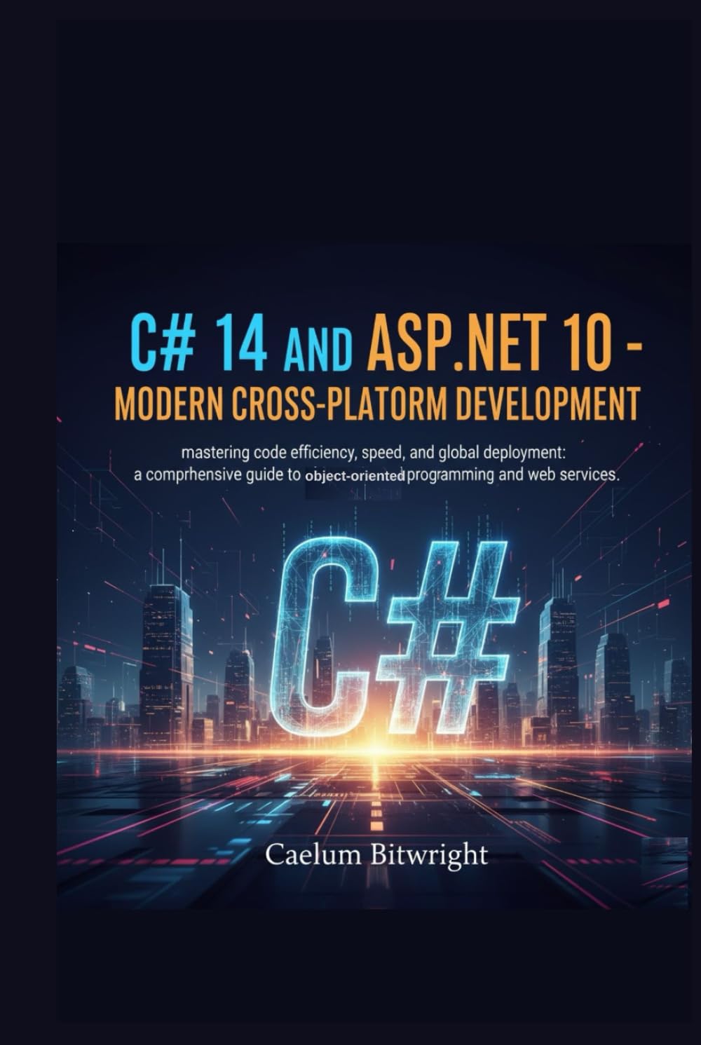 C# 14 and ASP.NET 10 - Modern Cross-Platform Development: Mastering Code Efficiency, Speed, and Global Deployment: A Comprehensive Guide to ... and Web Services. (The Caelum Protocol)