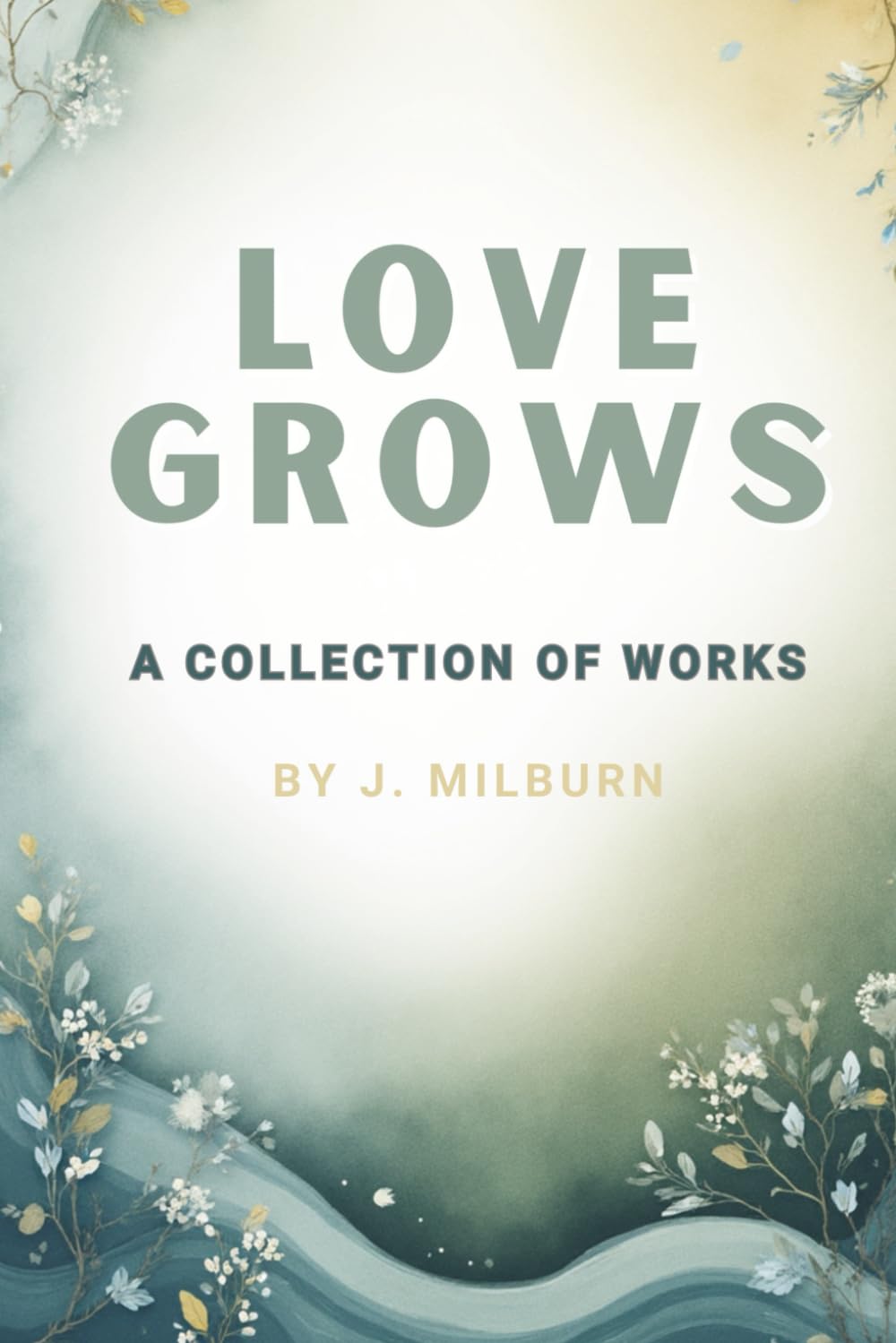 Love Grows: A Collection of Works By J. Milburn
