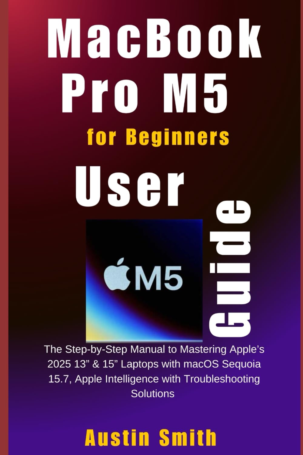 MacBook Pro M5 User Guide for Beginners: The Step-by-Step Manual to Mastering Apple’s 2025 13” & 15” Laptops with macOS Sequoia 15.7, Apple ... (AI, TECH REVIEWS AND GADGETS UPDATES)