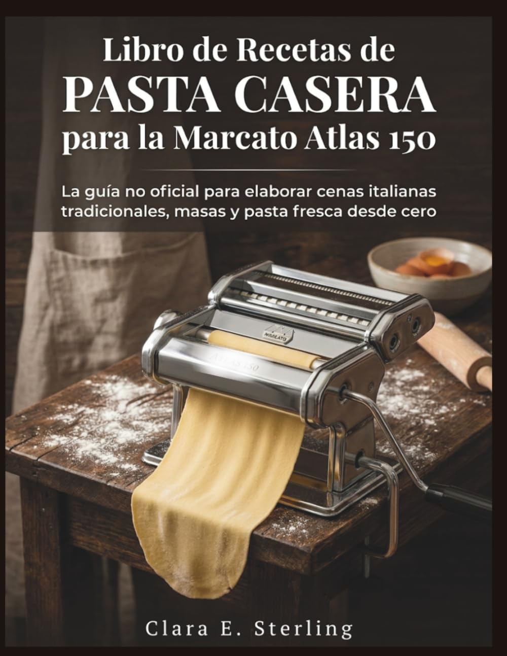 Libro de Recetas de Pasta Casera para la Marcato Atlas 150: La guía no oficial para elaborar cenas italianas tradicionales, masas y pasta fresca desde cero