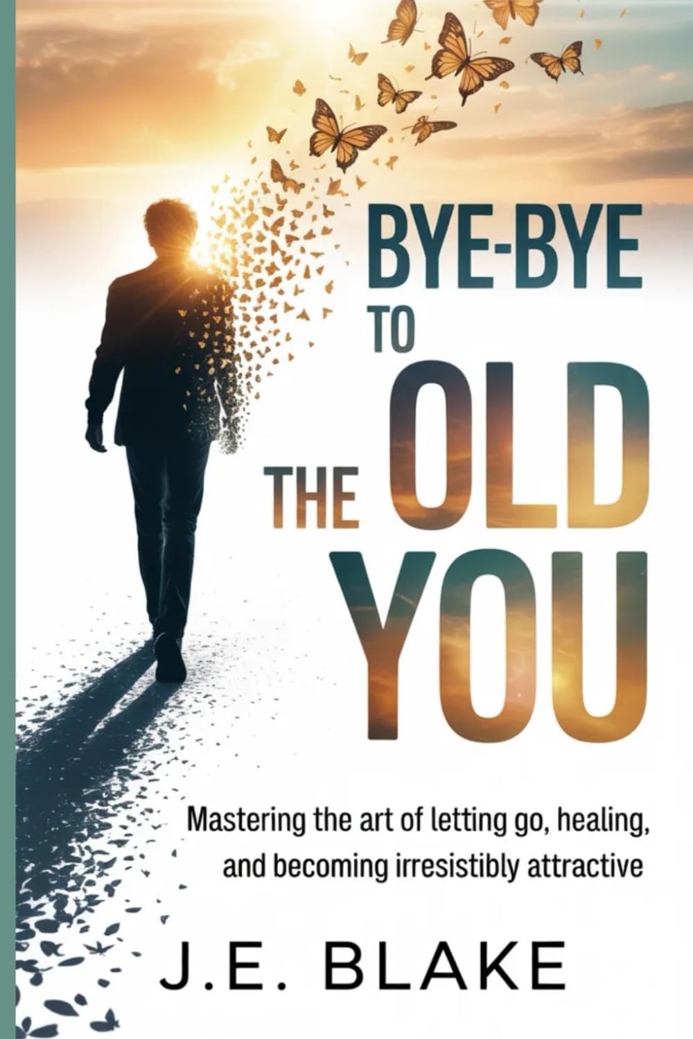 Bye-Bye to the Old You: Mastering the Art of Letting Go, Healing, and Becoming Irresistibly Attractive