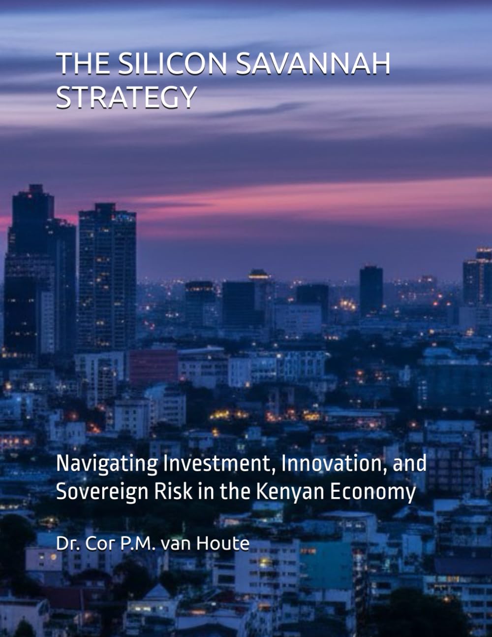 THE SILICON SAVANNAH STRATEGY: Navigating Investment, Innovation, and Sovereign Risk in the Kenyan Economy (THE KENYA DOSSIERS: Navigate. Connect. Invest.)