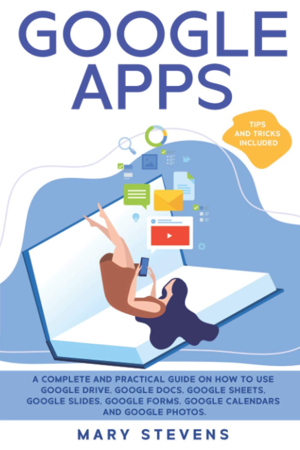 Google Apps: G Suite. A Complete and Practical Guide on How to Use Google Drive, Google Docs, Google Sheets, Google Slides, Google Forms, Google Calendars and Google Photos. Tips and Tricks Included