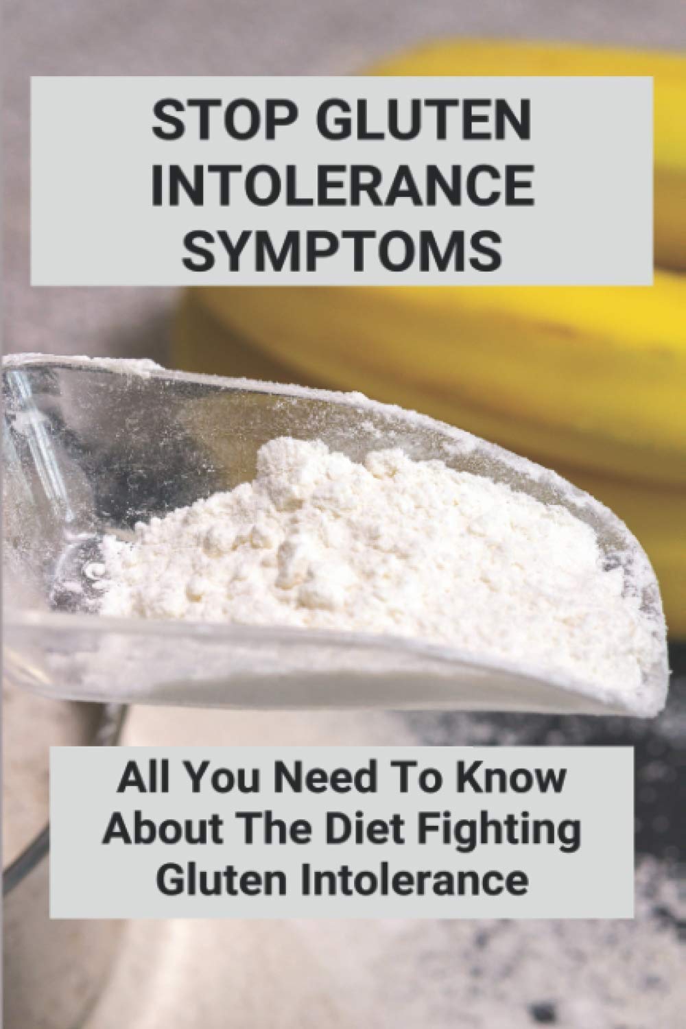 Stop Gluten Intolerance Symptoms: All You Need To Know About The Diet Fighting Gluten Intolerance: Gluten Intolerance Foods To Avoid