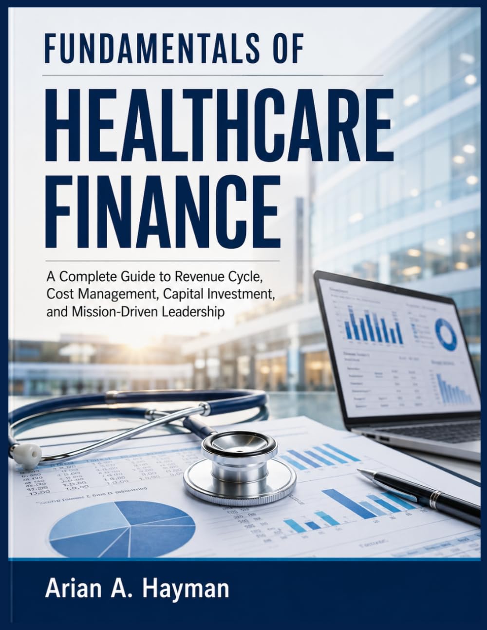 FUNDAMENTALS OF HEALTHCARE FINANCE: A Complete Guide to Revenue Cycle, Cost Management, Capital Investment, and Mission-Driven Leadership