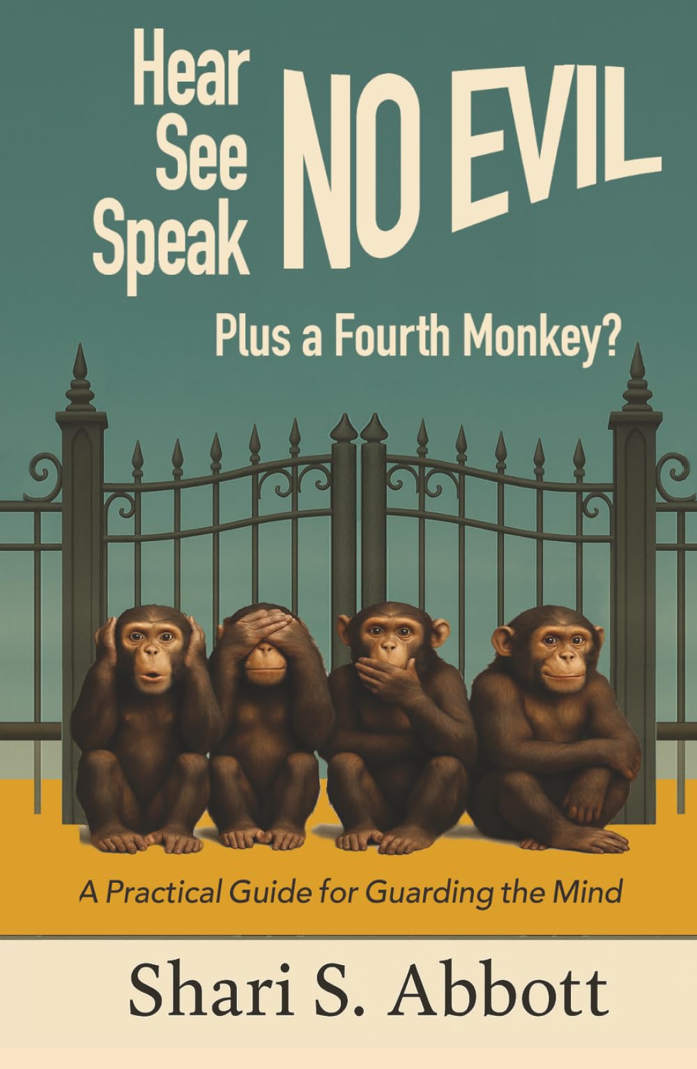 Hear No Evil, See No Evil, Speak No Evil - Plus a Fourth Monkey?: A Practical Guide for Guarding the Mind