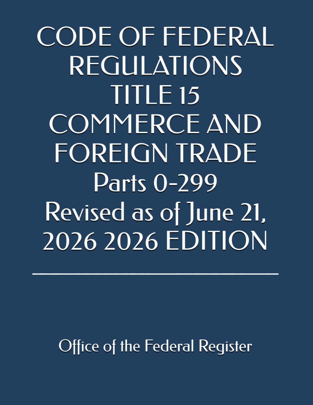 CODE OF FEDERAL REGULATIONS TITLE 15 COMMERCE AND FOREIGN TRADE Parts 0-299 Revised as of June 21, 2026 2026 EDITION