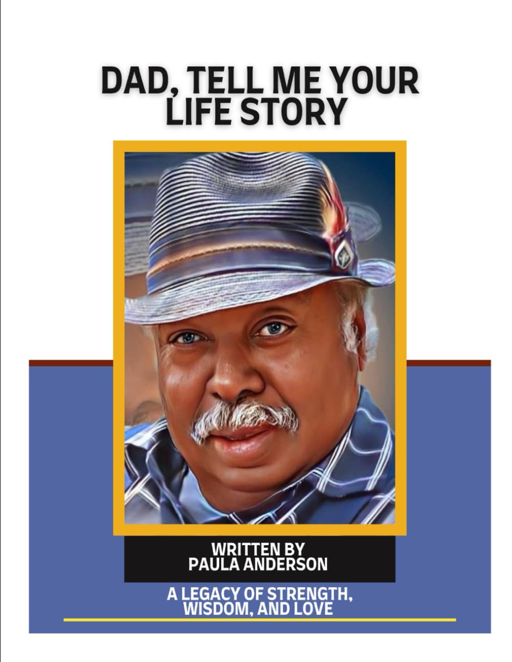 DAD, TELL ME YOUR LIFE STORY: A LEGACY OF STRENGTH, WISDOM, AND LOVE