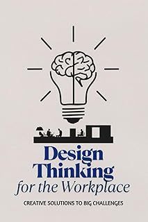 Design Thinking for the Workplace: Creative Solutions to Big Challenges