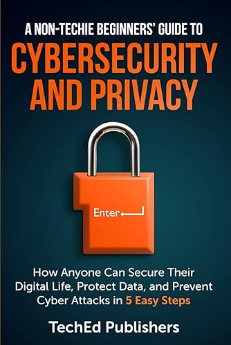 A Non-Techie Beginners' Guide to Cybersecurity and Privacy: How Anyone Can Secure Their Digital Life, Protect Data, and Prevent Cyber Attacks in 5 Easy Steps