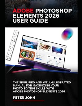 ADOBE PHOTOSHOP ELEMENTS 2026 USER GUIDE THE SIMPLIFIED AND WELL-ILLUSTRATED MANUAL FOR MAXIMIZING YOUR PHOTO EDITING SKILLS WITH ADOBE PHOTOSHOP ELEMENTS 2026