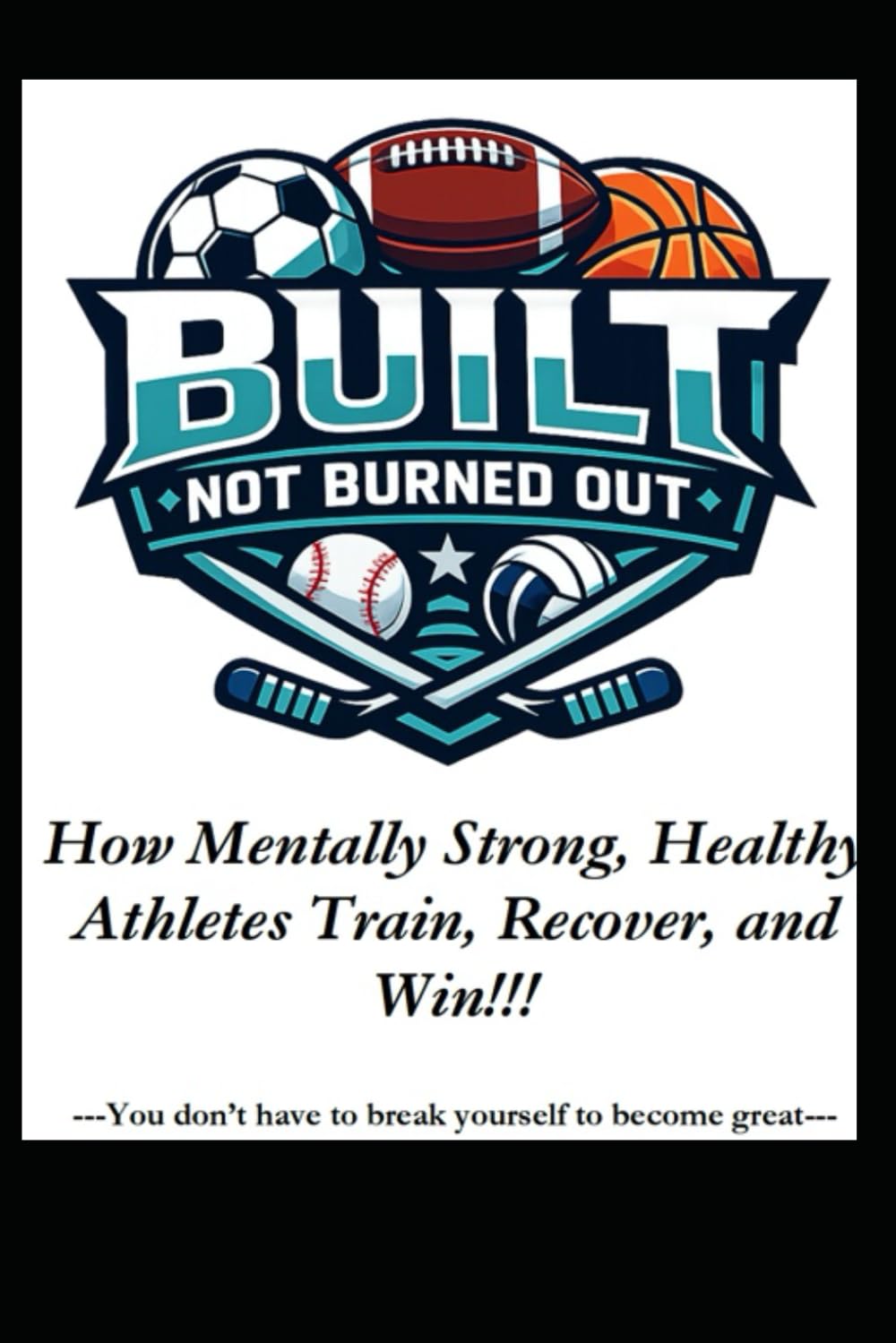 Built, Not Burned Out: How Mentally Strong, Healthy Athletes Train, Recover, and Win!!!