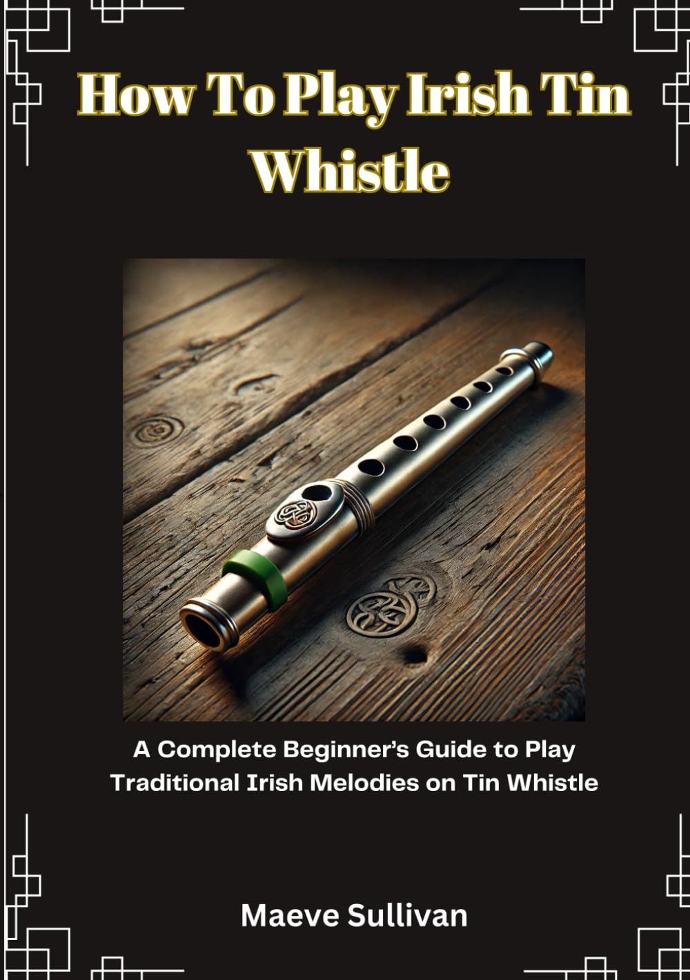 How To Play Irish Tin Whistle: A Complete Beginner’s Guide to Play Traditional Irish Melodies on Tin Whistle