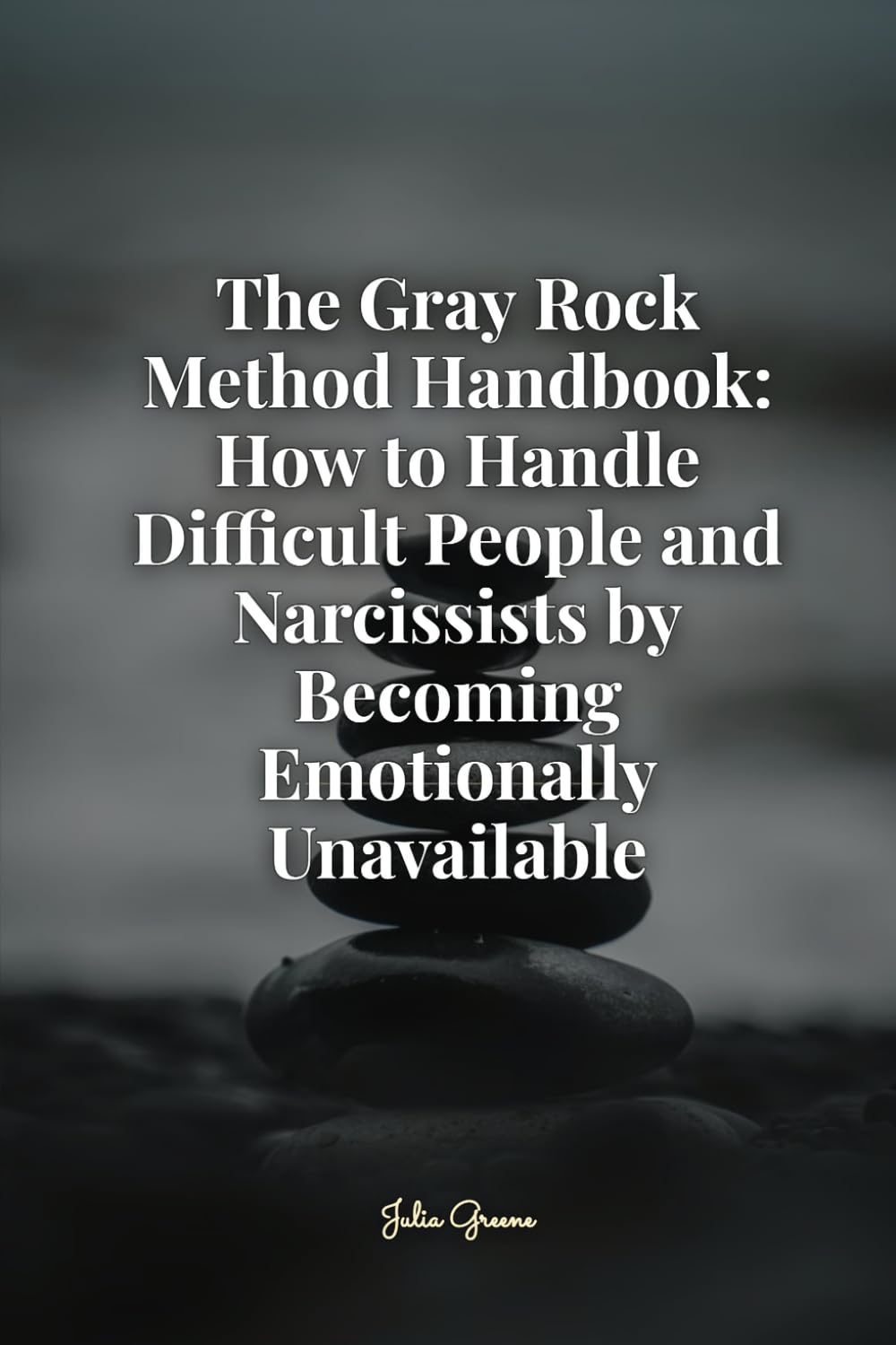 The Gray Rock Method Handbook: How to Handle Difficult People and Narcissists by Becoming Emotionally Unavailable