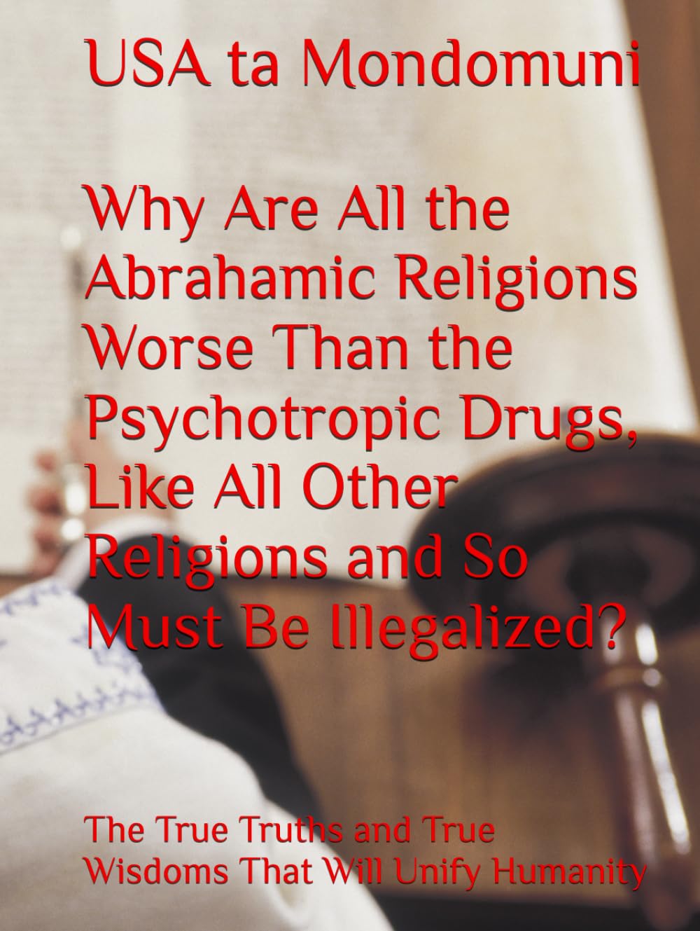 Why Are All the Abrahamic Religions Worse Than the Psychotropic Drugs, Like All Other Religions and So Must Be Illegalized?: The True Truths and True Wisdoms That Will Unify Humanity