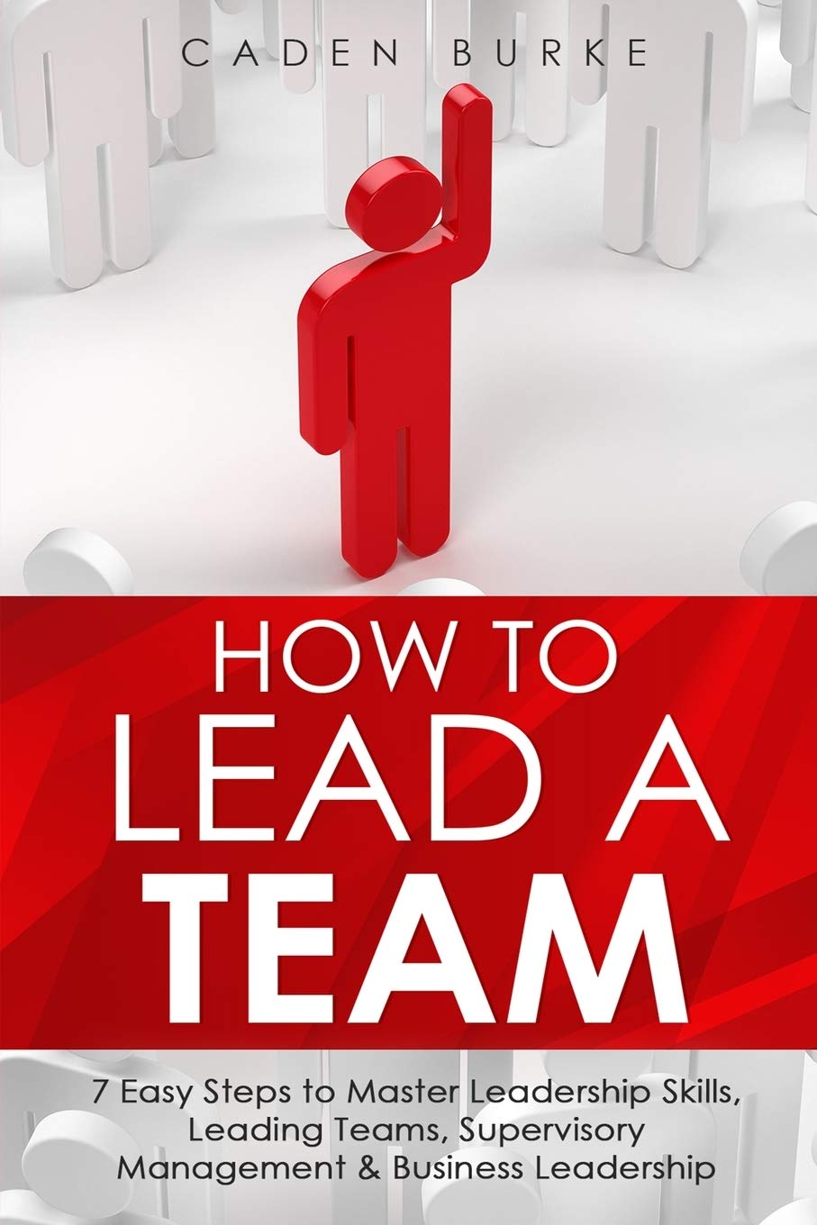 How to Lead a Team: 7 Easy Steps to Master Leadership Skills, Leading Teams, Supervisory Management & Business Leadership: 1