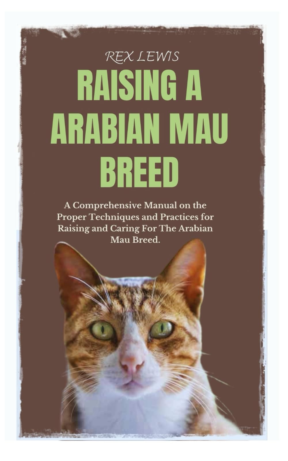 RAISING A ARABIAN MAU BREED: A Comprehensive Manual on the Proper Techniques and Practices for Raising and Caring For The Arabian Mau Breed.