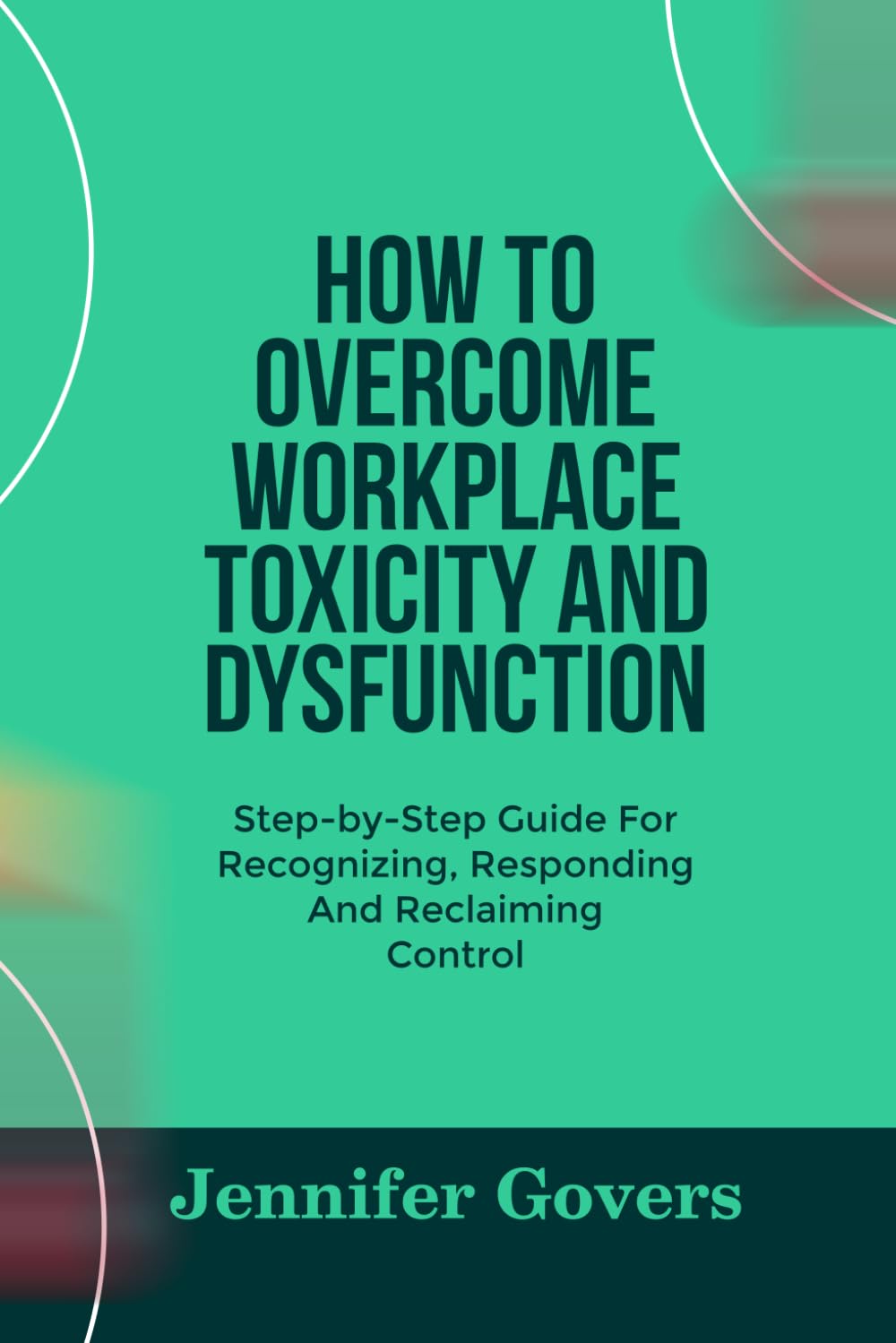 HOW TO OVERCOME WORKPLACE TOXICITY AND DYSFUNCTION: Step-by-Step Guide For Recognizing, Responding And Reclaiming Control